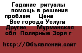 Гадание, ритуалы, помощь в решении проблем. › Цена ­ 1 000 - Все города Услуги » Другие   . Мурманская обл.,Полярные Зори г.